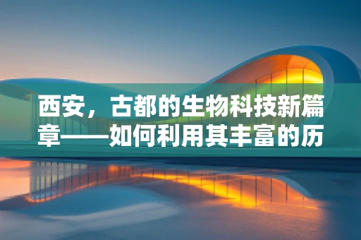 西安，古都的生物科技新篇章——如何利用其丰富的历史资源促进现代生物技术发展？