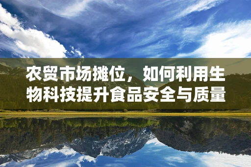 农贸市场摊位，如何利用生物科技提升食品安全与质量？