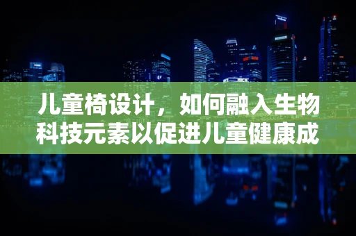 儿童椅设计，如何融入生物科技元素以促进儿童健康成长？