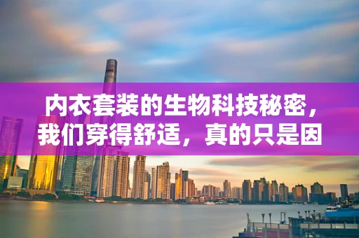 内衣套装的生物科技秘密，我们穿得舒适，真的只是因为面料吗？