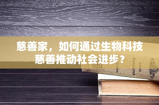 慈善家，如何通过生物科技慈善推动社会进步？