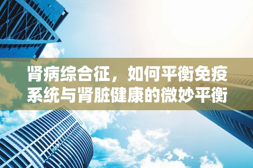 肾病综合征，如何平衡免疫系统与肾脏健康的微妙平衡？