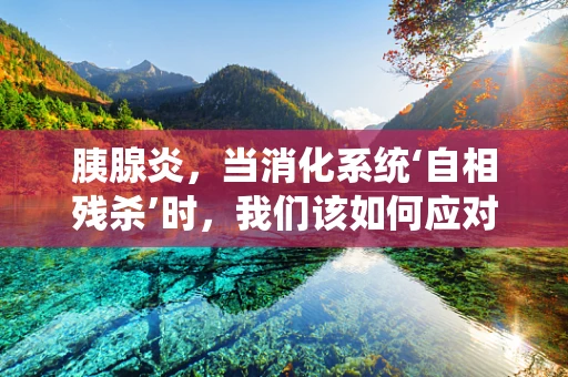 胰腺炎，当消化系统‘自相残杀’时，我们该如何应对？