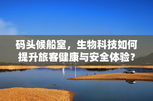 码头候船室，生物科技如何提升旅客健康与安全体验？