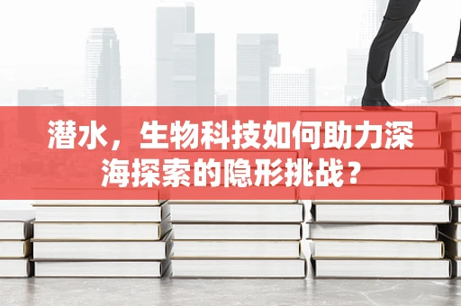 潜水，生物科技如何助力深海探索的隐形挑战？