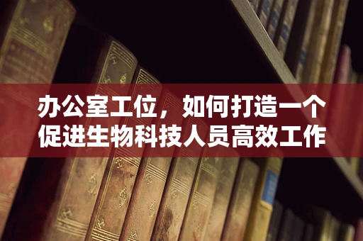 办公室工位，如何打造一个促进生物科技人员高效工作的微环境？