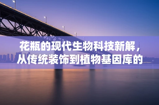 花瓶的现代生物科技新解，从传统装饰到植物基因库的守护者