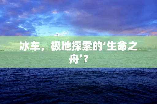 冰车，极地探索的‘生命之舟’？