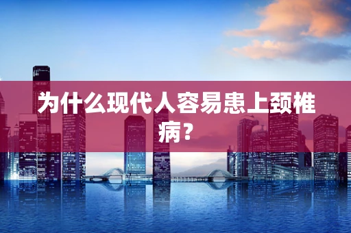 为什么现代人容易患上颈椎病？