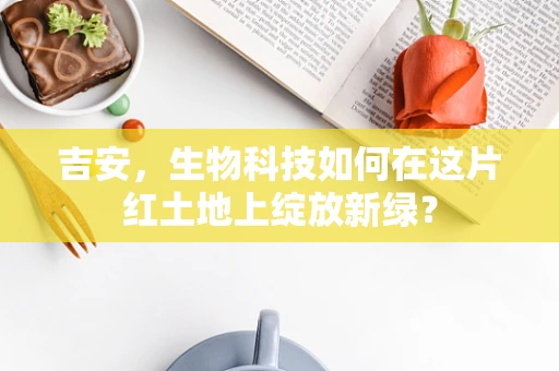 吉安，生物科技如何在这片红土地上绽放新绿？