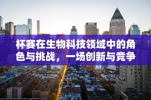 杯赛在生物科技领域中的角色与挑战，一场创新与竞争的盛宴