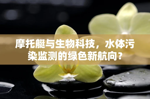 摩托艇与生物科技，水体污染监测的绿色新航向？