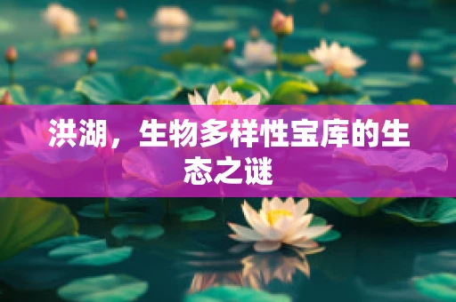 洪湖，生物多样性宝库的生态之谜