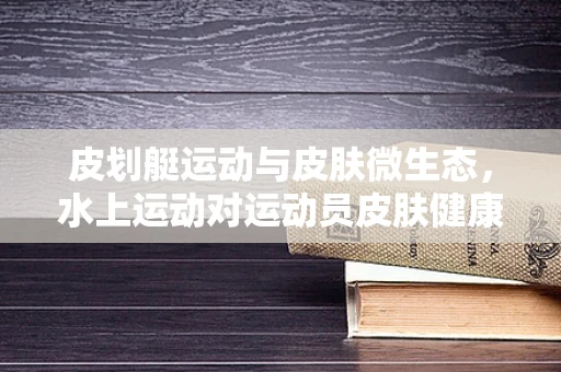 皮划艇运动与皮肤微生态，水上运动对运动员皮肤健康的影响？