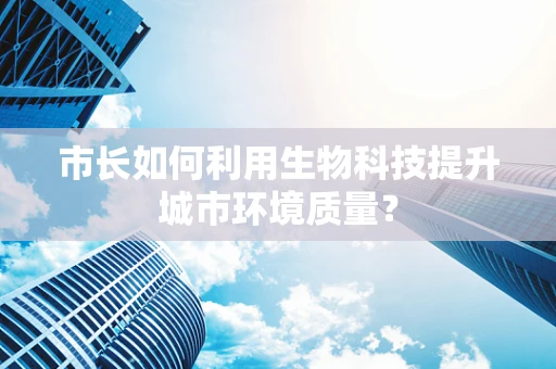 市长如何利用生物科技提升城市环境质量？