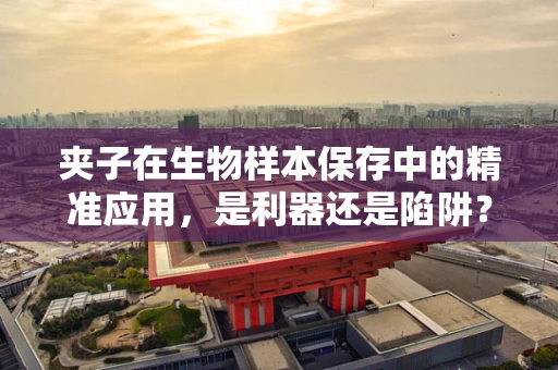 夹子在生物样本保存中的精准应用，是利器还是陷阱？