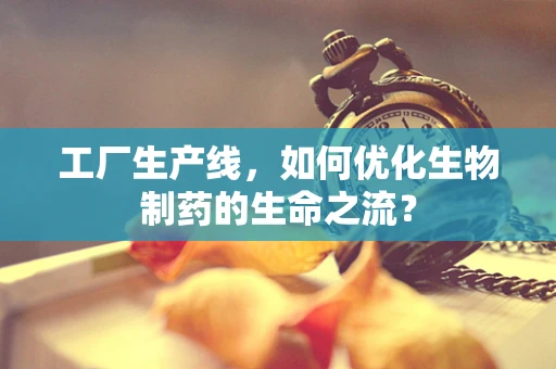 工厂生产线，如何优化生物制药的生命之流？