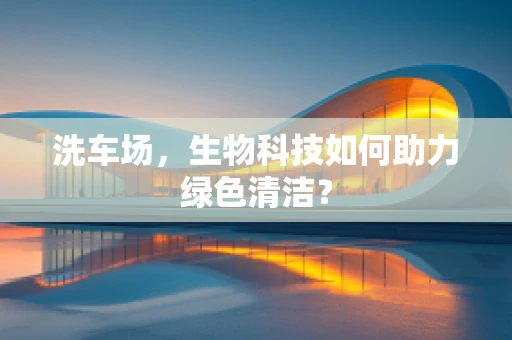 洗车场，生物科技如何助力绿色清洁？