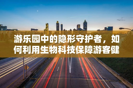 游乐园中的隐形守护者，如何利用生物科技保障游客健康与安全？