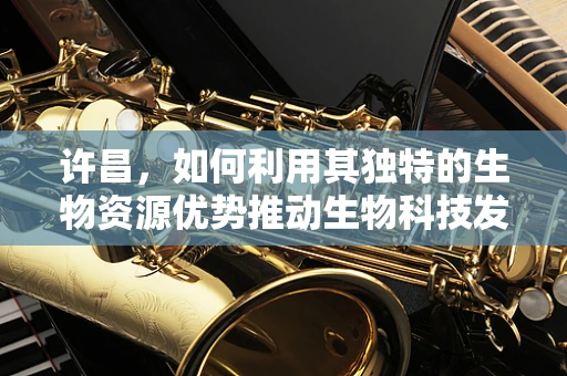 许昌，如何利用其独特的生物资源优势推动生物科技发展？