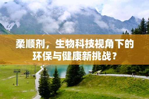 柔顺剂，生物科技视角下的环保与健康新挑战？
