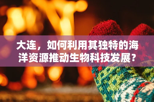 大连，如何利用其独特的海洋资源推动生物科技发展？