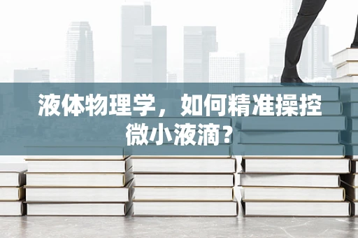 液体物理学，如何精准操控微小液滴？