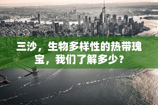 三沙，生物多样性的热带瑰宝，我们了解多少？