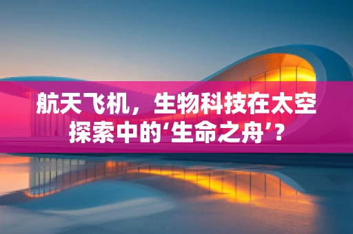 航天飞机，生物科技在太空探索中的‘生命之舟’？