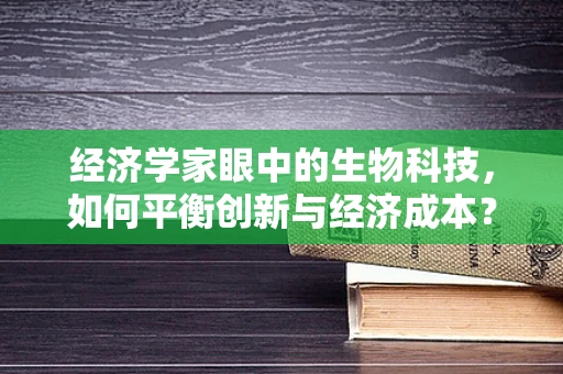 经济学家眼中的生物科技，如何平衡创新与经济成本？