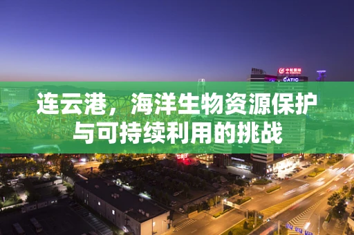 连云港，海洋生物资源保护与可持续利用的挑战