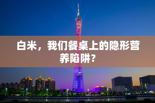 白米，我们餐桌上的隐形营养陷阱？