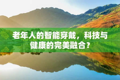 老年人的智能穿戴，科技与健康的完美融合？