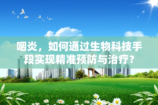 咽炎，如何通过生物科技手段实现精准预防与治疗？