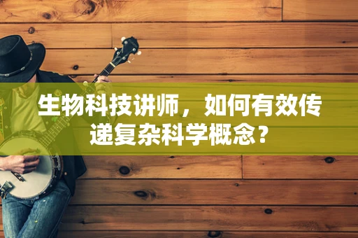 生物科技讲师，如何有效传递复杂科学概念？