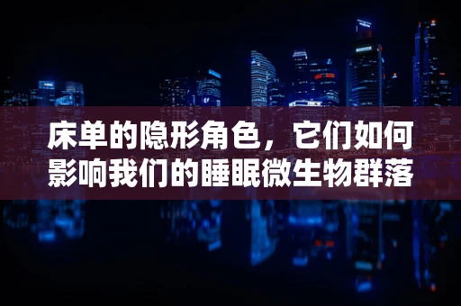 床单的隐形角色，它们如何影响我们的睡眠微生物群落？