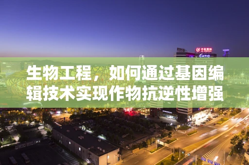 生物工程，如何通过基因编辑技术实现作物抗逆性增强？