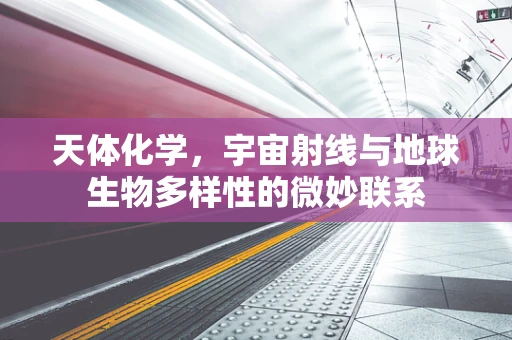 天体化学，宇宙射线与地球生物多样性的微妙联系