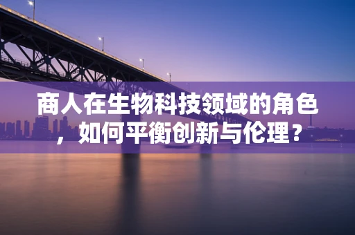 商人在生物科技领域的角色，如何平衡创新与伦理？