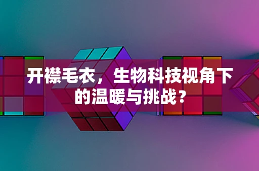开襟毛衣，生物科技视角下的温暖与挑战？