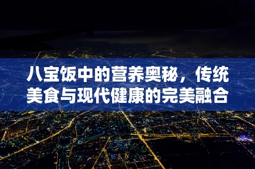 八宝饭中的营养奥秘，传统美食与现代健康的完美融合？
