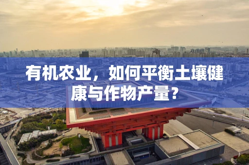 有机农业，如何平衡土壤健康与作物产量？