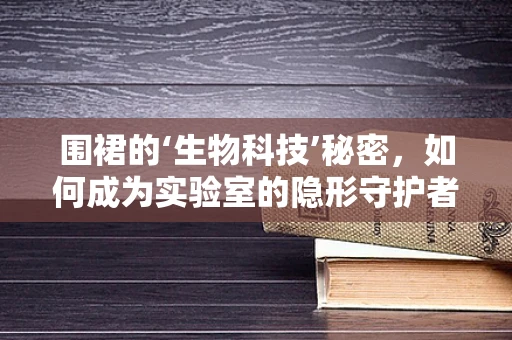 围裙的‘生物科技’秘密，如何成为实验室的隐形守护者？