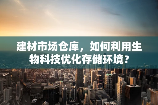 建材市场仓库，如何利用生物科技优化存储环境？