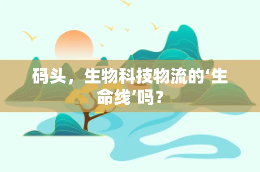 码头，生物科技物流的‘生命线’吗？