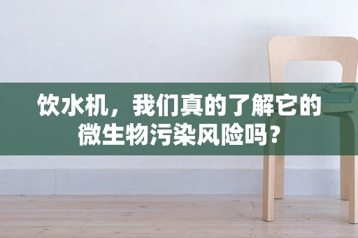 饮水机，我们真的了解它的微生物污染风险吗？