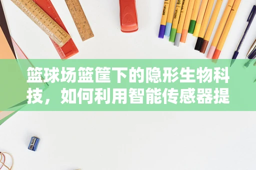 篮球场篮筐下的隐形生物科技，如何利用智能传感器提升运动体验？