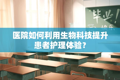 医院如何利用生物科技提升患者护理体验？