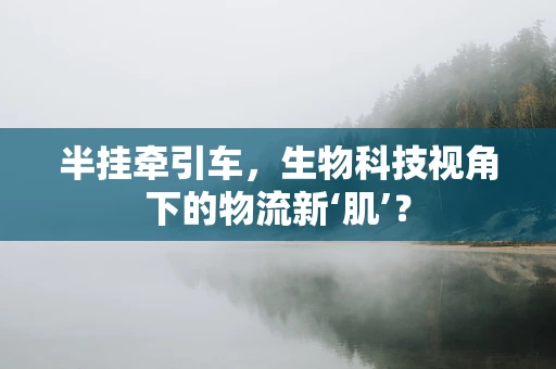 半挂牵引车，生物科技视角下的物流新‘肌’？