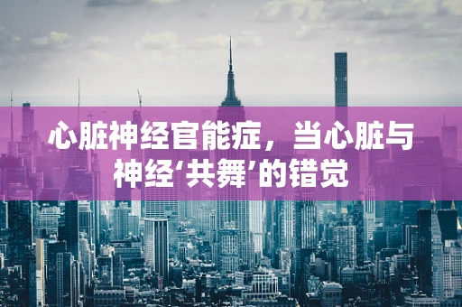 心脏神经官能症，当心脏与神经‘共舞’的错觉